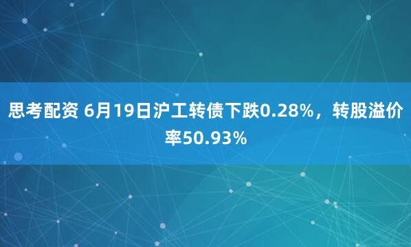 思考配资 6月19日沪工转债下跌0.28%，转股溢价率50.93%