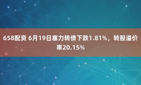 658配资 6月19日塞力转债下跌1.81%，转股溢价率20.15%