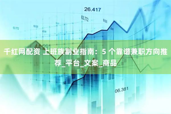 千红网配资 上班族副业指南：5 个靠谱兼职方向推荐_平台_文案_商品