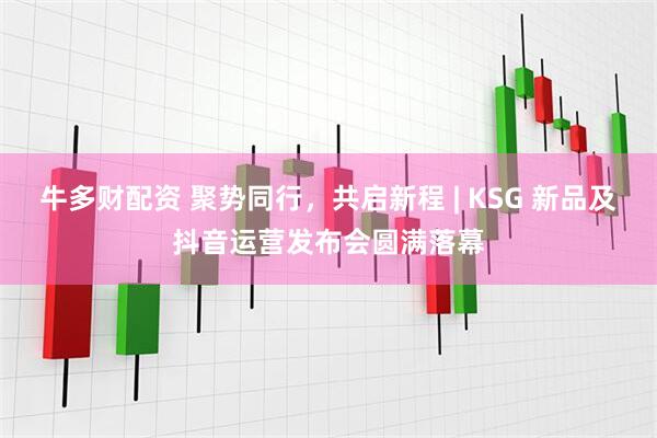 牛多财配资 聚势同行，共启新程 | KSG 新品及抖音运营发布会圆满落幕