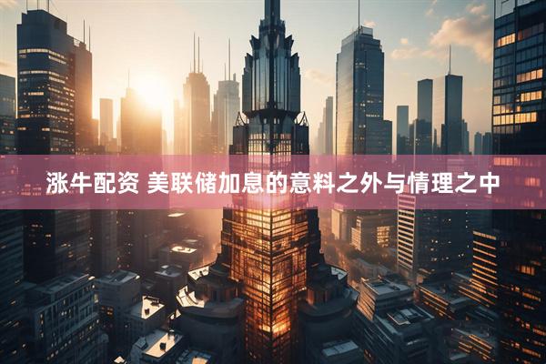 涨牛配资 美联储加息的意料之外与情理之中