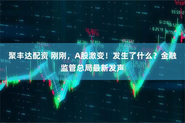聚丰达配资 刚刚，A股激变！发生了什么？金融监管总局最新发声