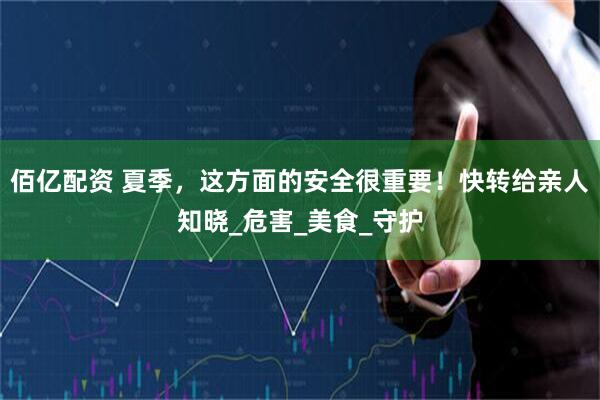佰亿配资 夏季，这方面的安全很重要！快转给亲人知晓_危害_美食_守护