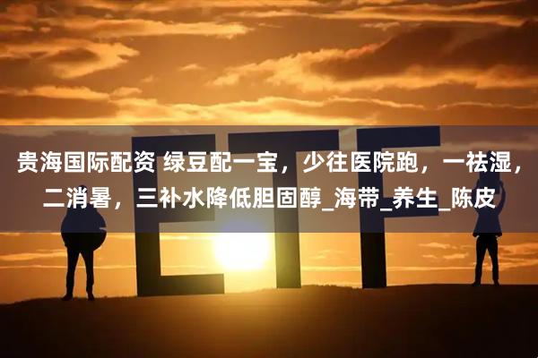 贵海国际配资 绿豆配一宝，少往医院跑，一祛湿，二消暑，三补水降低胆固醇_海带_养生_陈皮
