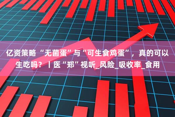 亿资策略 “无菌蛋”与“可生食鸡蛋”，真的可以生吃吗？丨医“郑”视听_风险_吸收率_食用