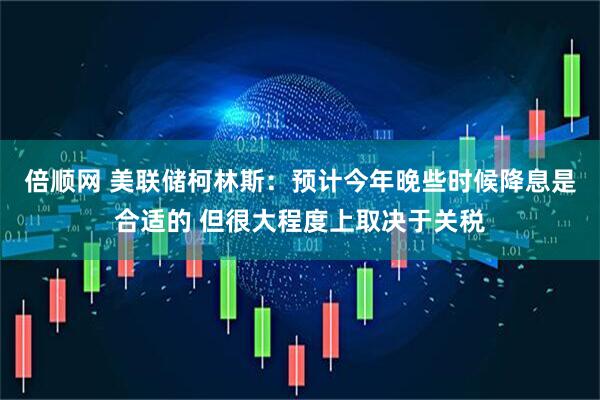 倍顺网 美联储柯林斯：预计今年晚些时候降息是合适的 但很大程度上取决于关税