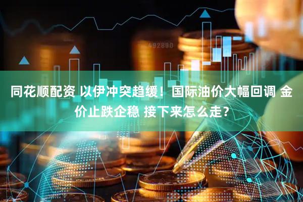 同花顺配资 以伊冲突趋缓！国际油价大幅回调 金价止跌企稳 接下来怎么走？