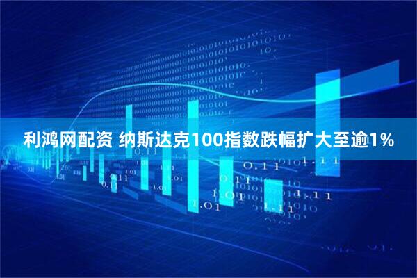 利鸿网配资 纳斯达克100指数跌幅扩大至逾1%