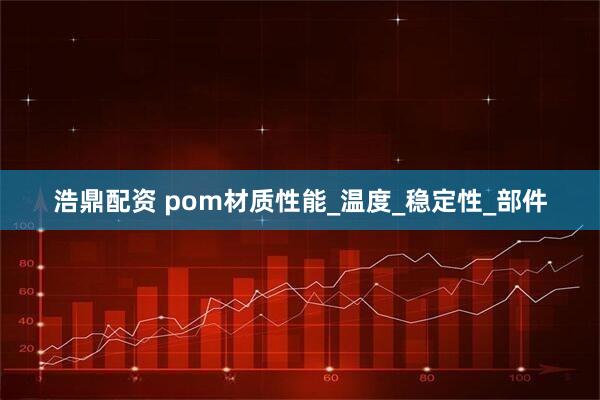 浩鼎配资 pom材质性能_温度_稳定性_部件