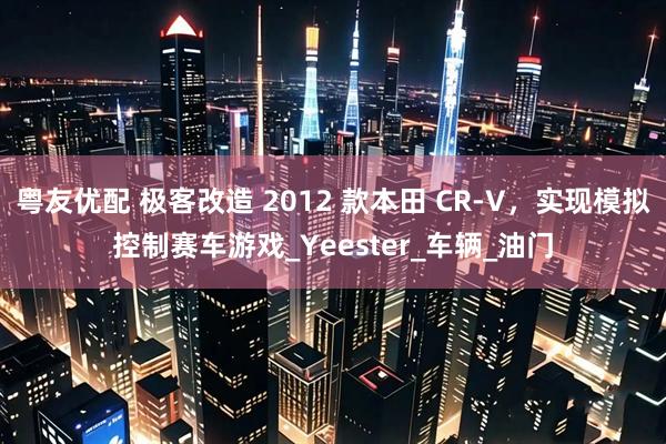 粤友优配 极客改造 2012 款本田 CR-V，实现模拟控制赛车游戏_Yeester_车辆_油门
