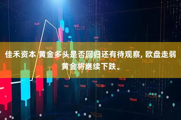 佳禾资本 黄金多头是否回归还有待观察, 欧盘走弱黄金将继续下跌。