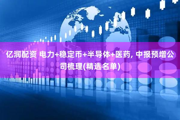 亿润配资 电力+稳定币+半导体+医药, 中报预增公司梳理(精选名单)