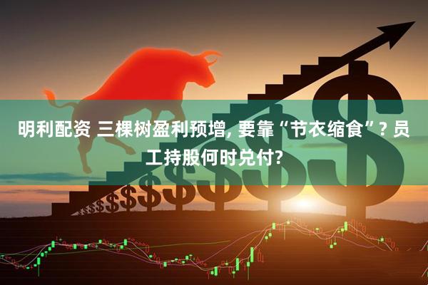 明利配资 三棵树盈利预增, 要靠“节衣缩食”? 员工持股何时兑付?