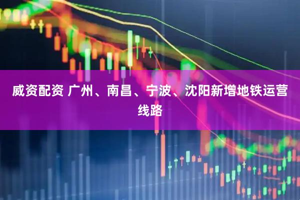 威资配资 广州、南昌、宁波、沈阳新增地铁运营线路
