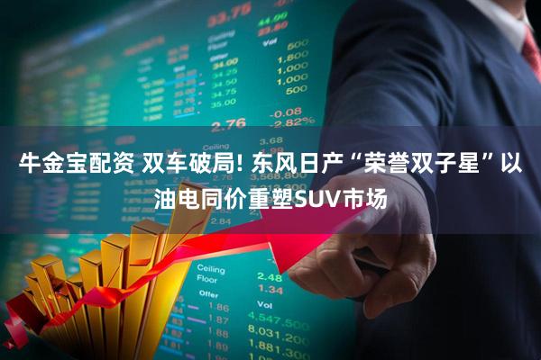 牛金宝配资 双车破局! 东风日产“荣誉双子星”以油电同价重塑SUV市场