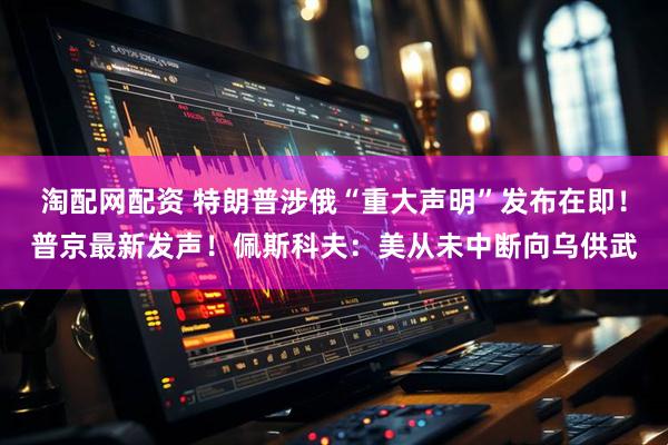 淘配网配资 特朗普涉俄“重大声明”发布在即！普京最新发声！佩斯科夫：美从未中断向乌供武