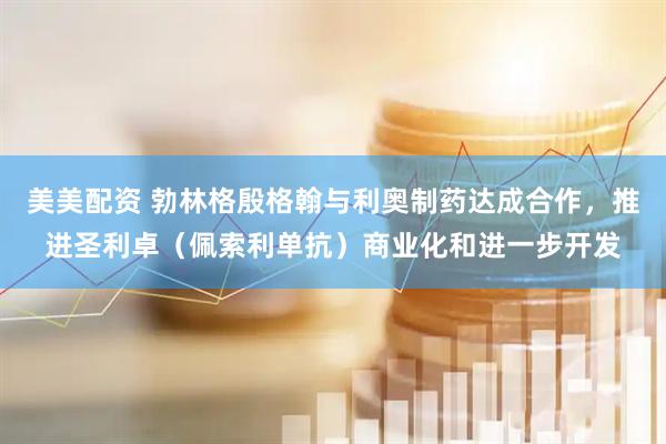 美美配资 勃林格殷格翰与利奥制药达成合作，推进圣利卓（佩索利单抗）商业化和进一步开发
