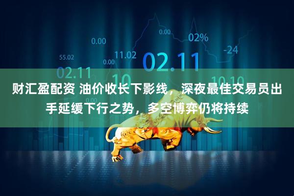 财汇盈配资 油价收长下影线，深夜最佳交易员出手延缓下行之势，多空博弈仍将持续