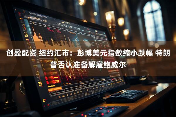 创盈配资 纽约汇市：彭博美元指数缩小跌幅 特朗普否认准备解雇鲍威尔