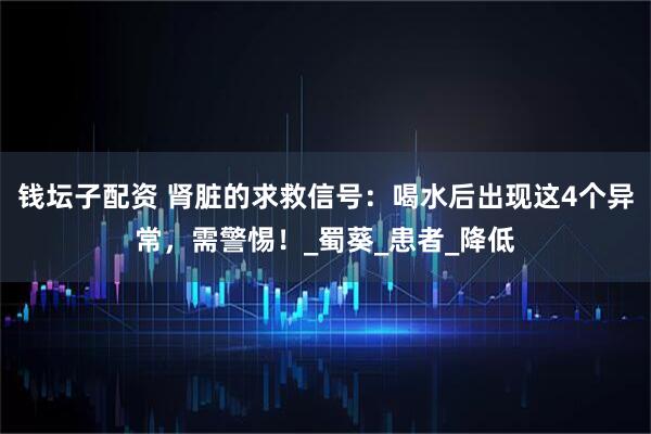 钱坛子配资 肾脏的求救信号：喝水后出现这4个异常，需警惕！_蜀葵_患者_降低