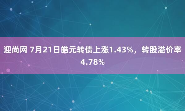 迎尚网 7月21日皓元转债上涨1.43%，转股溢价率4.78%