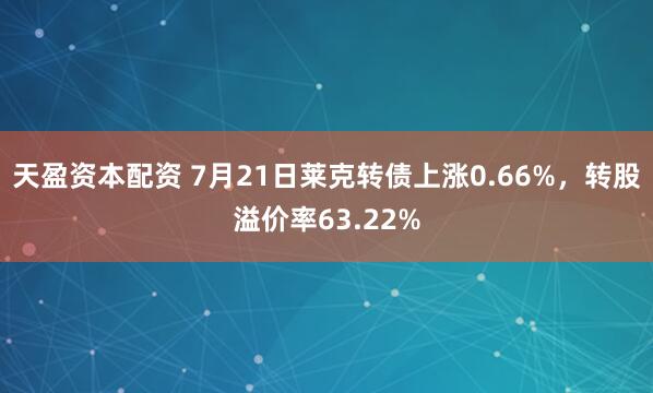 天盈资本配资 7月21日莱克转债上涨0.66%，转股溢价率63.22%