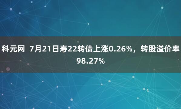 科元网  7月21日寿22转债上涨0.26%，转股溢价率98.27%