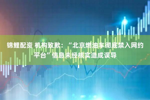 锦鲤配资 机构致歉：“北京燃油车彻底禁入网约平台”信息未经核实造成误导