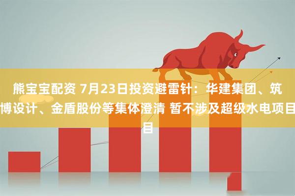 熊宝宝配资 7月23日投资避雷针：华建集团、筑博设计、金盾股份等集体澄清 暂不涉及超级水电项目