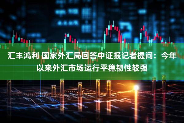 汇丰鸿利 国家外汇局回答中证报记者提问：今年以来外汇市场运行平稳韧性较强
