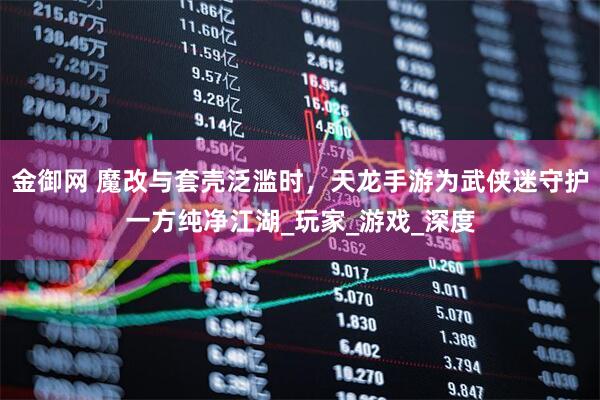 金御网 魔改与套壳泛滥时，天龙手游为武侠迷守护一方纯净江湖_玩家_游戏_深度