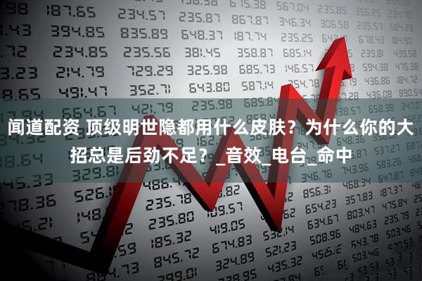 闻道配资 顶级明世隐都用什么皮肤？为什么你的大招总是后劲不足？_音效_电台_命中