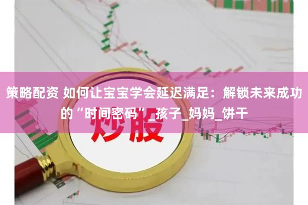 策略配资 如何让宝宝学会延迟满足：解锁未来成功的“时间密码”_孩子_妈妈_饼干