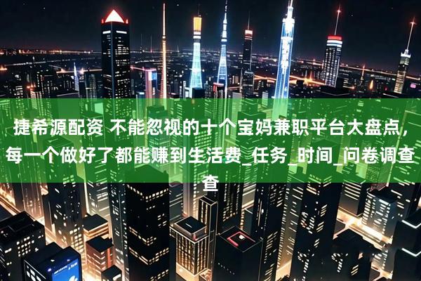 捷希源配资 不能忽视的十个宝妈兼职平台大盘点，每一个做好了都能赚到生活费_任务_时间_问卷调查