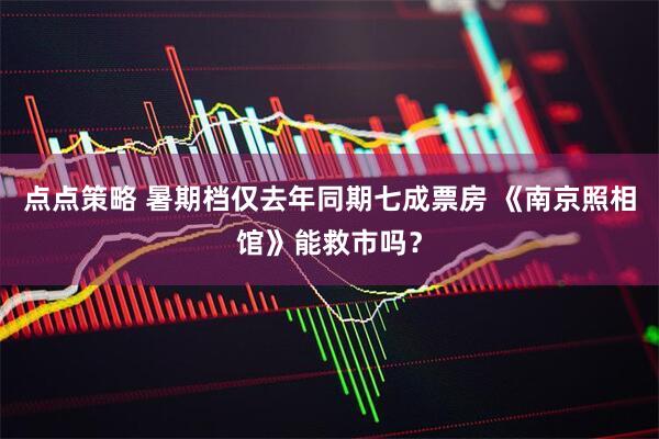 点点策略 暑期档仅去年同期七成票房 《南京照相馆》能救市吗？
