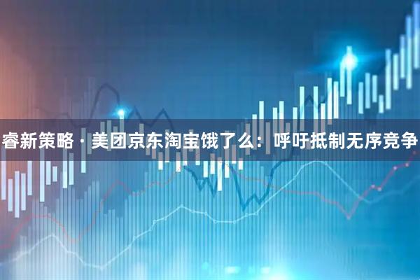 睿新策略 · 美团京东淘宝饿了么：呼吁抵制无序竞争