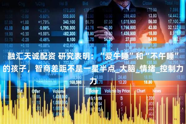 融汇天诚配资 研究表明：“爱午睡”和“不午睡”的孩子，智商差距不是一星半点_大脑_情绪_控制力