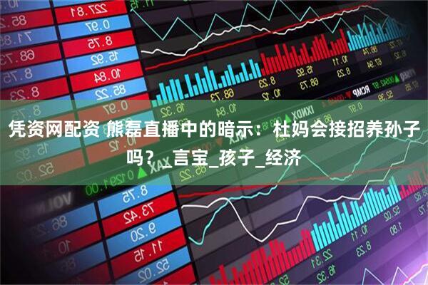 凭资网配资 熊磊直播中的暗示：杜妈会接招养孙子吗？_言宝_孩子_经济