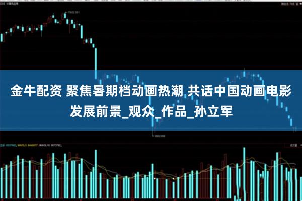 金牛配资 聚焦暑期档动画热潮 共话中国动画电影发展前景_观众_作品_孙立军