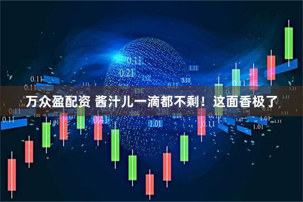 万众盈配资 酱汁儿一滴都不剩！这面香极了
