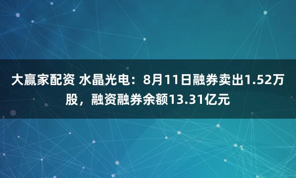 大赢家配资 水晶光电：8月11日融券卖出1.52万股，融资融券余额13.31亿元