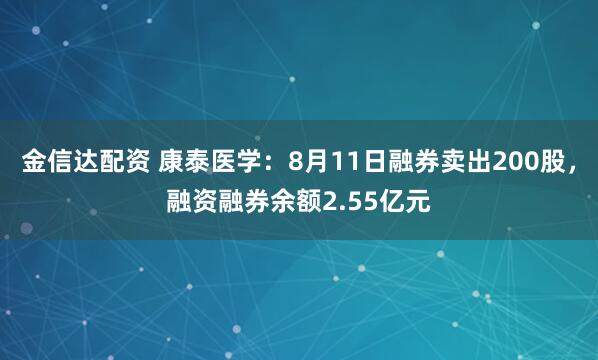 金信达配资 康泰医学：8月11日融券卖出200股，融资融券余额2.55亿元