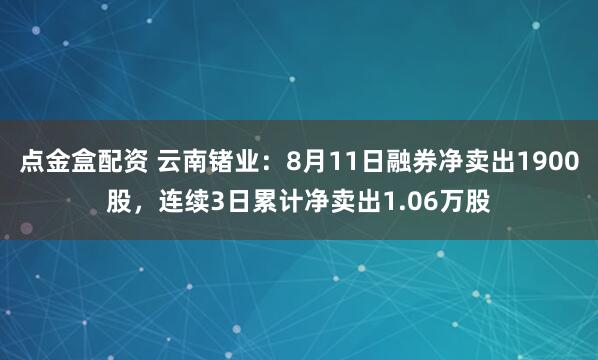 点金盒配资 云南锗业：8月11日融券净卖出1900股，连续3日累计净卖出1.06万股