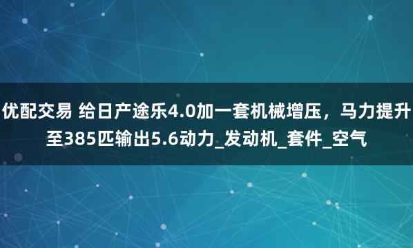 优配交易 给日产途乐4.0加一套机械增压，马力提升至385匹输出5.6动力_发动机_套件_空气