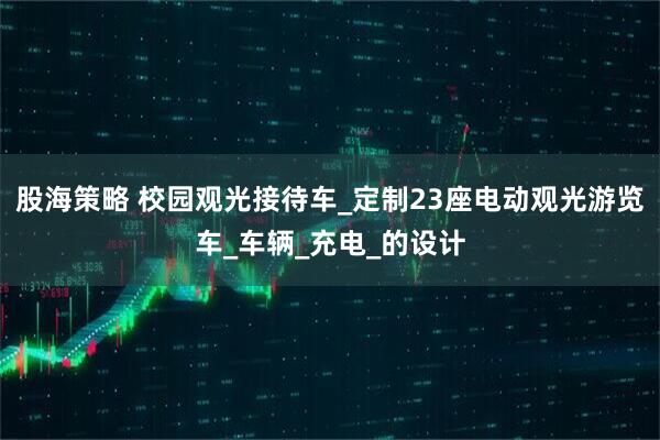 股海策略 校园观光接待车_定制23座电动观光游览车_车辆_充电_的设计