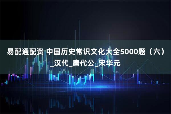 易配通配资 中国历史常识文化大全5000题（六）_汉代_唐代公_宋华元
