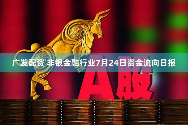 广发配资 非银金融行业7月24日资金流向日报