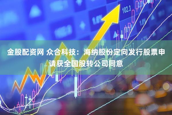 金股配资网 众合科技：海纳股份定向发行股票申请获全国股转公司同意