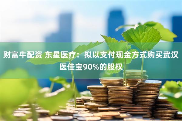 财富牛配资 东星医疗：拟以支付现金方式购买武汉医佳宝90%的股权