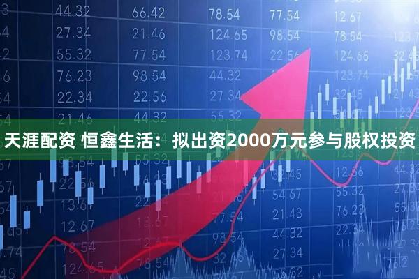 天涯配资 恒鑫生活：拟出资2000万元参与股权投资